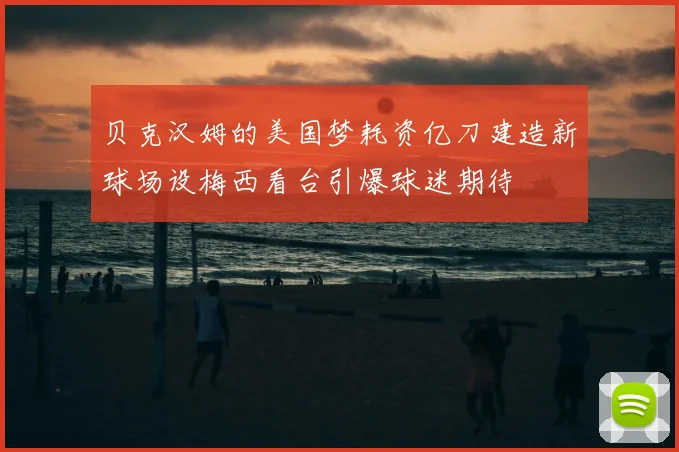 贝克汉姆的美国梦耗资亿刀建造新球场设梅西看台引爆球迷期待