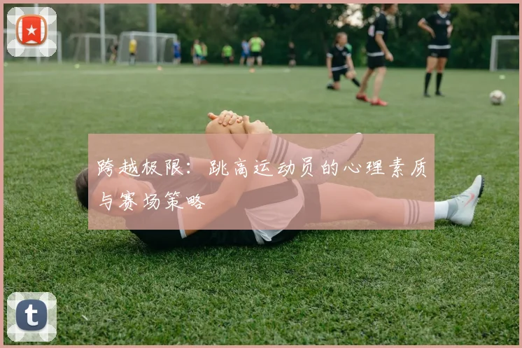 跨越极限：跳高运动员的心理素质与赛场策略