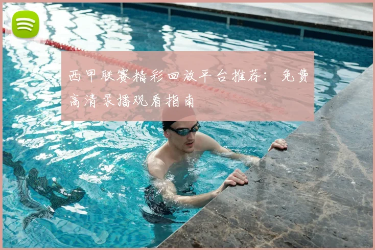 西甲联赛精彩回放平台推荐：免费高清录播观看指南