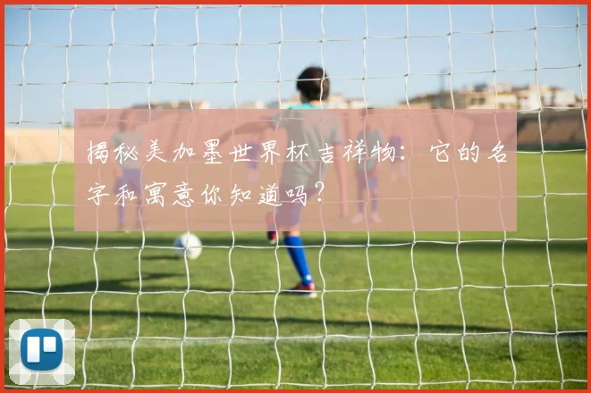 揭秘美加墨世界杯吉祥物：它的名字和寓意你知道吗？