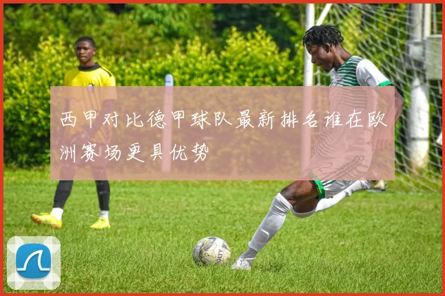 西甲对比德甲球队最新排名谁在欧洲赛场更具优势