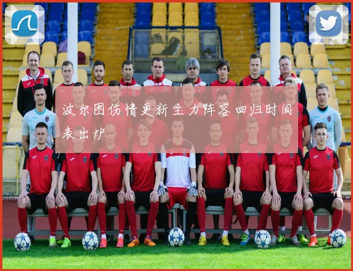 波尔图伤情更新主力阵容回归时间表出炉
