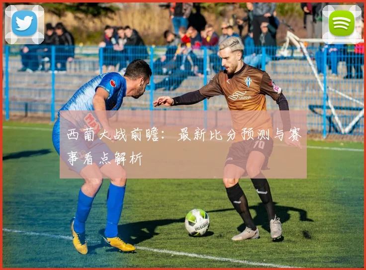 西葡大战前瞻：最新比分预测与赛事看点解析
